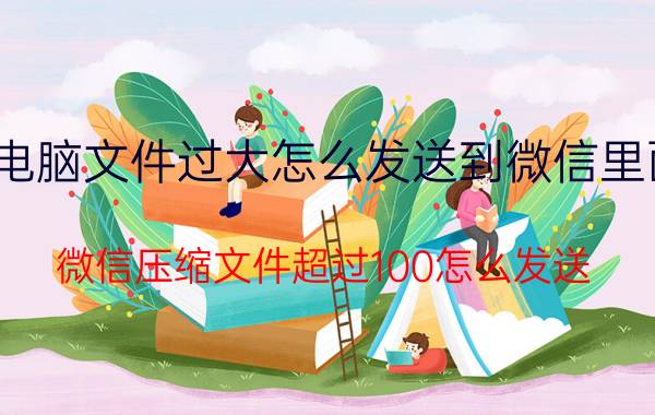 电脑文件过大怎么发送到微信里面 微信压缩文件超过100怎么发送？